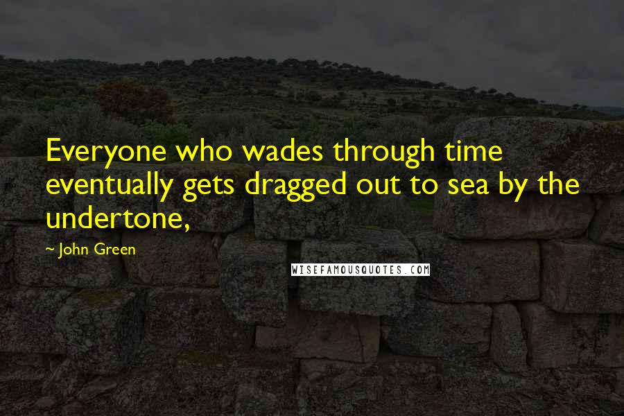 John Green Quotes: Everyone who wades through time eventually gets dragged out to sea by the undertone,