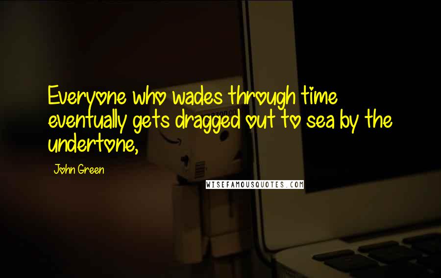 John Green Quotes: Everyone who wades through time eventually gets dragged out to sea by the undertone,