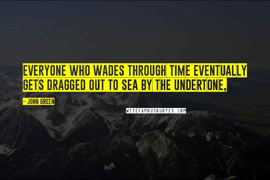John Green Quotes: Everyone who wades through time eventually gets dragged out to sea by the undertone,