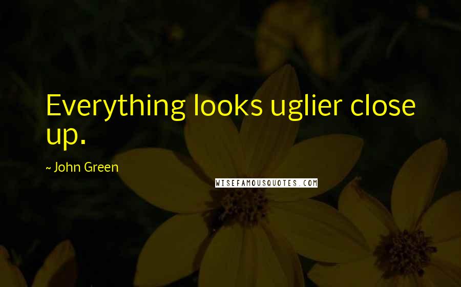 John Green Quotes: Everything looks uglier close up.