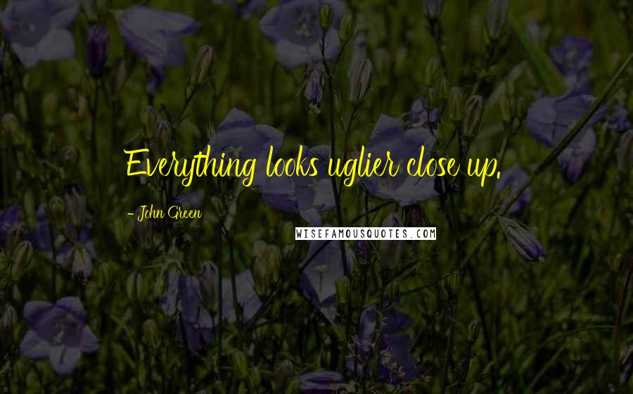 John Green Quotes: Everything looks uglier close up.