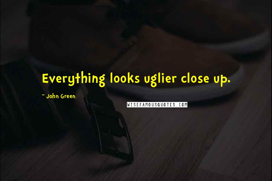 John Green Quotes: Everything looks uglier close up.