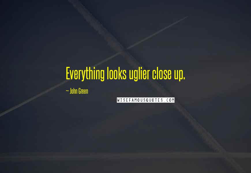 John Green Quotes: Everything looks uglier close up.