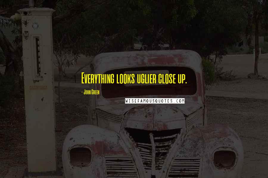 John Green Quotes: Everything looks uglier close up.