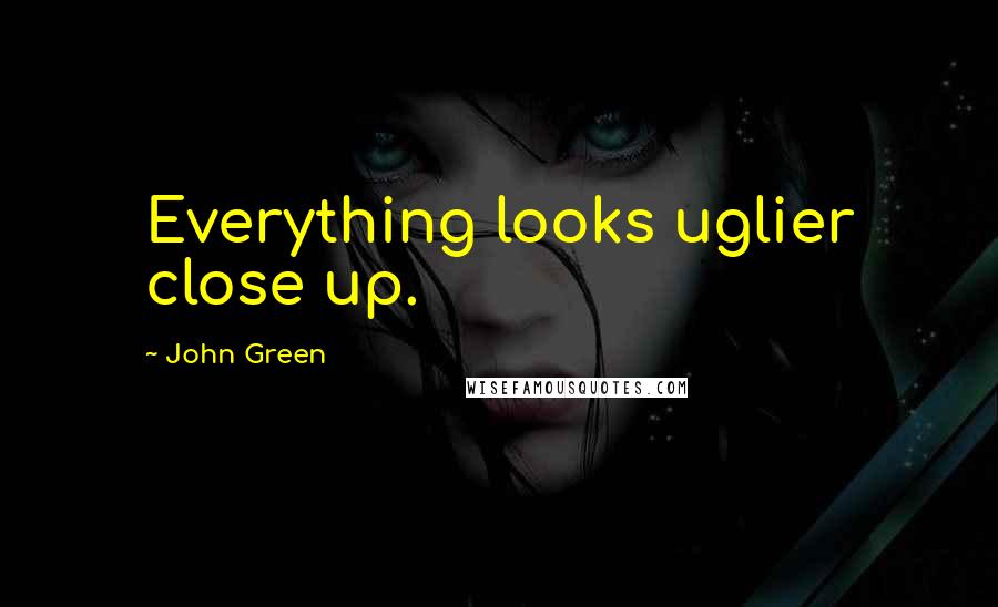 John Green Quotes: Everything looks uglier close up.