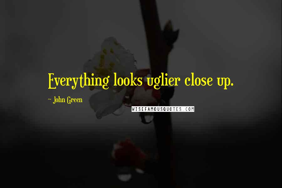 John Green Quotes: Everything looks uglier close up.