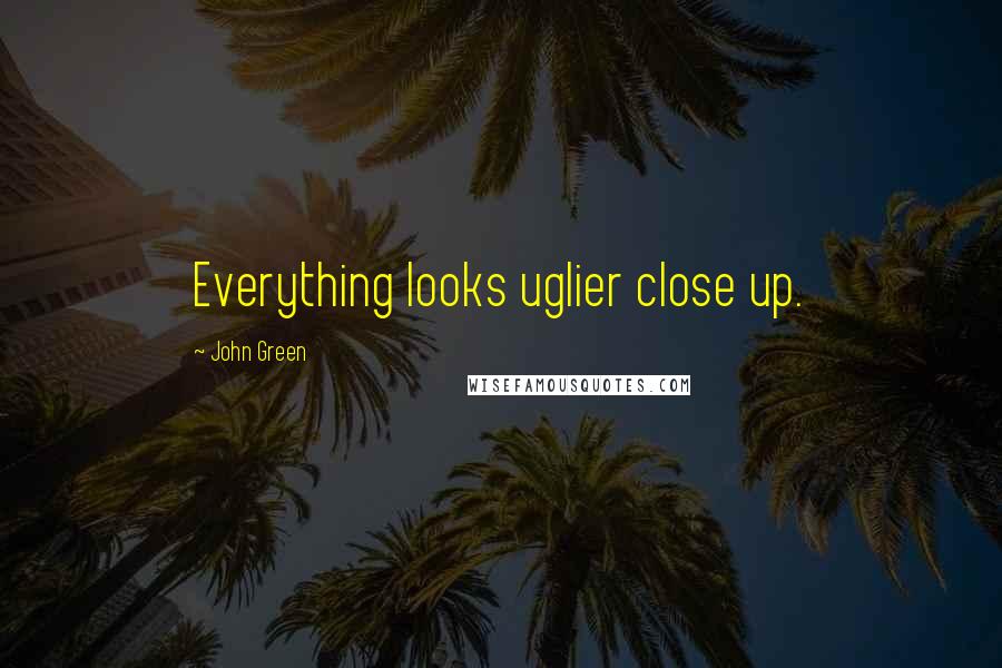 John Green Quotes: Everything looks uglier close up.