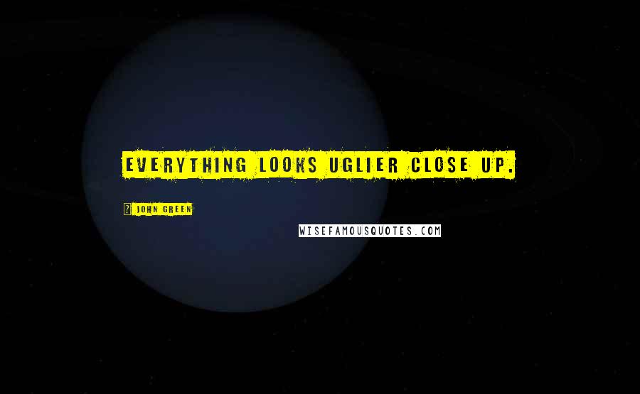 John Green Quotes: Everything looks uglier close up.