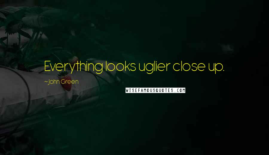 John Green Quotes: Everything looks uglier close up.