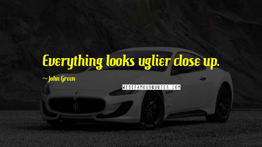 John Green Quotes: Everything looks uglier close up.