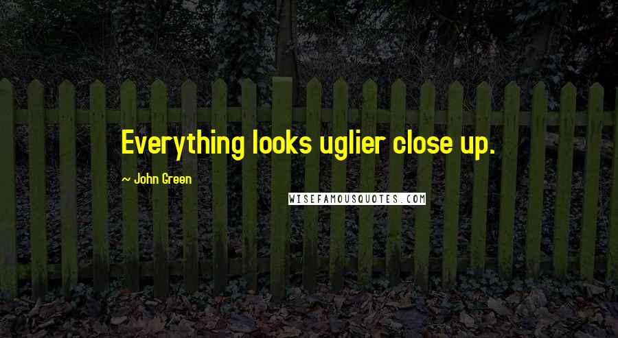 John Green Quotes: Everything looks uglier close up.