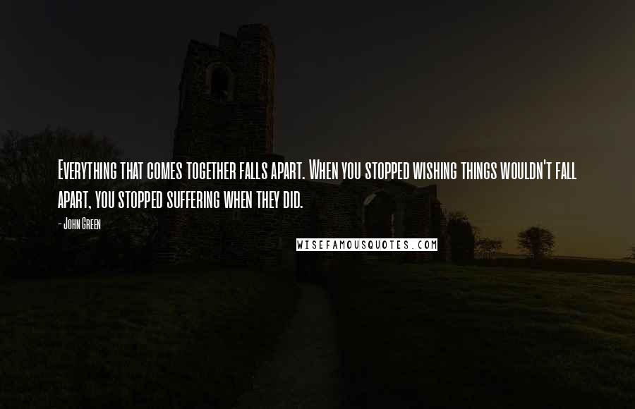 John Green Quotes: Everything that comes together falls apart. When you stopped wishing things wouldn't fall apart, you stopped suffering when they did.