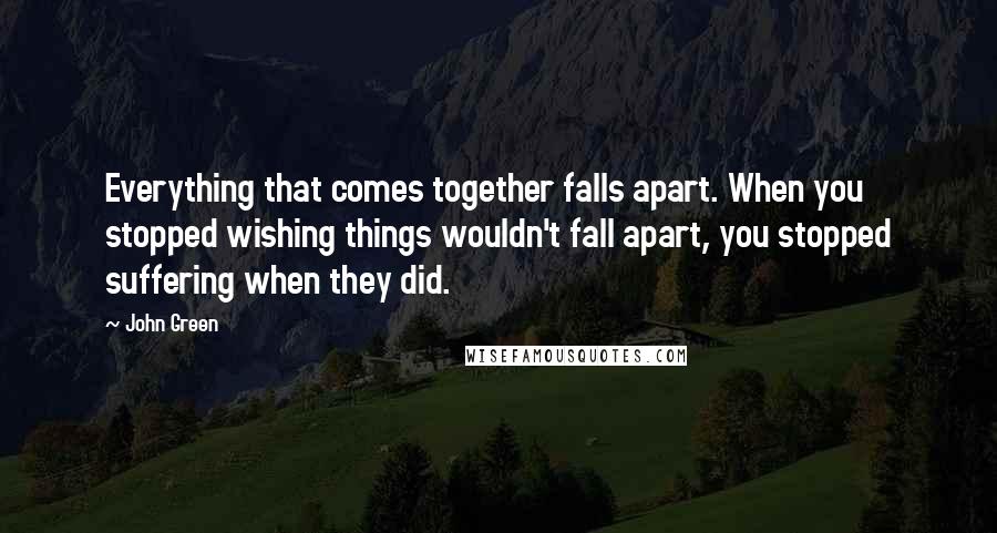 John Green Quotes: Everything that comes together falls apart. When you stopped wishing things wouldn't fall apart, you stopped suffering when they did.