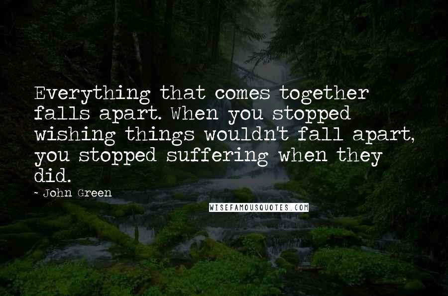 John Green Quotes: Everything that comes together falls apart. When you stopped wishing things wouldn't fall apart, you stopped suffering when they did.