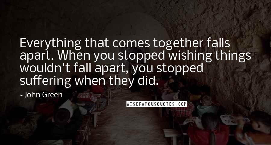 John Green Quotes: Everything that comes together falls apart. When you stopped wishing things wouldn't fall apart, you stopped suffering when they did.