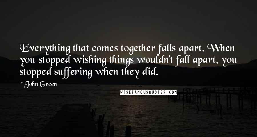 John Green Quotes: Everything that comes together falls apart. When you stopped wishing things wouldn't fall apart, you stopped suffering when they did.