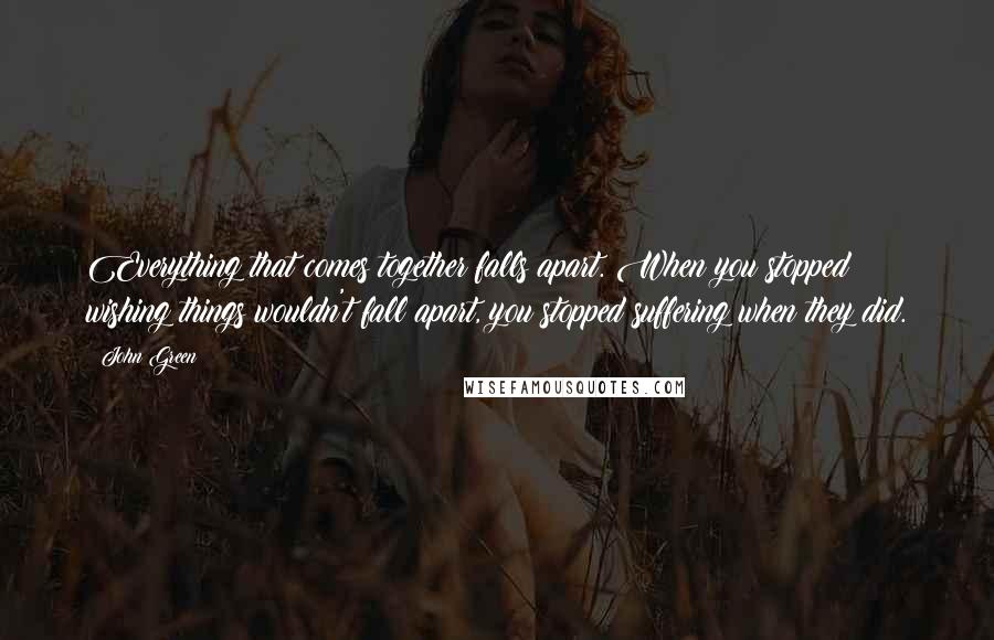 John Green Quotes: Everything that comes together falls apart. When you stopped wishing things wouldn't fall apart, you stopped suffering when they did.