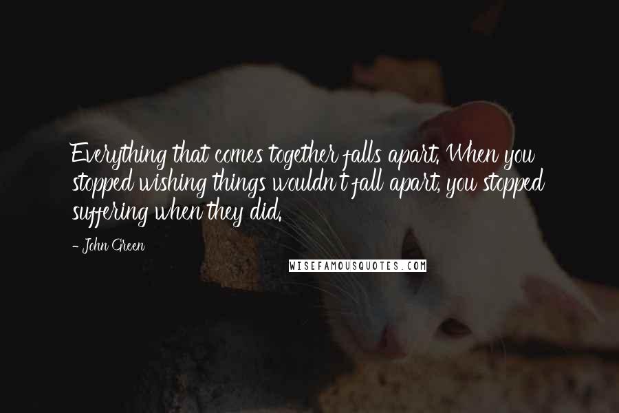 John Green Quotes: Everything that comes together falls apart. When you stopped wishing things wouldn't fall apart, you stopped suffering when they did.