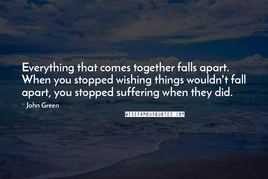 John Green Quotes: Everything that comes together falls apart. When you stopped wishing things wouldn't fall apart, you stopped suffering when they did.