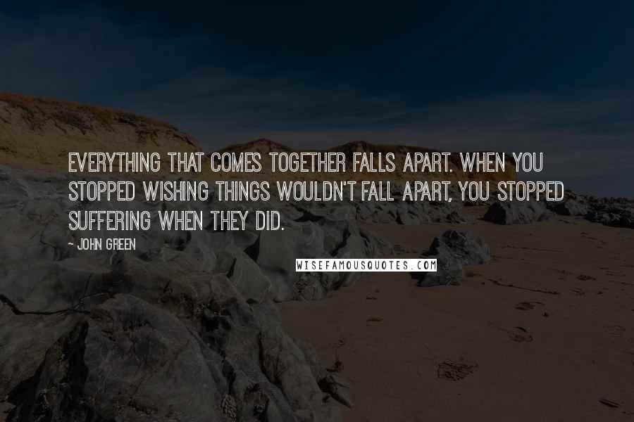 John Green Quotes: Everything that comes together falls apart. When you stopped wishing things wouldn't fall apart, you stopped suffering when they did.