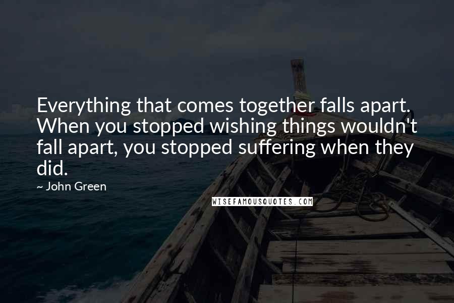 John Green Quotes: Everything that comes together falls apart. When you stopped wishing things wouldn't fall apart, you stopped suffering when they did.