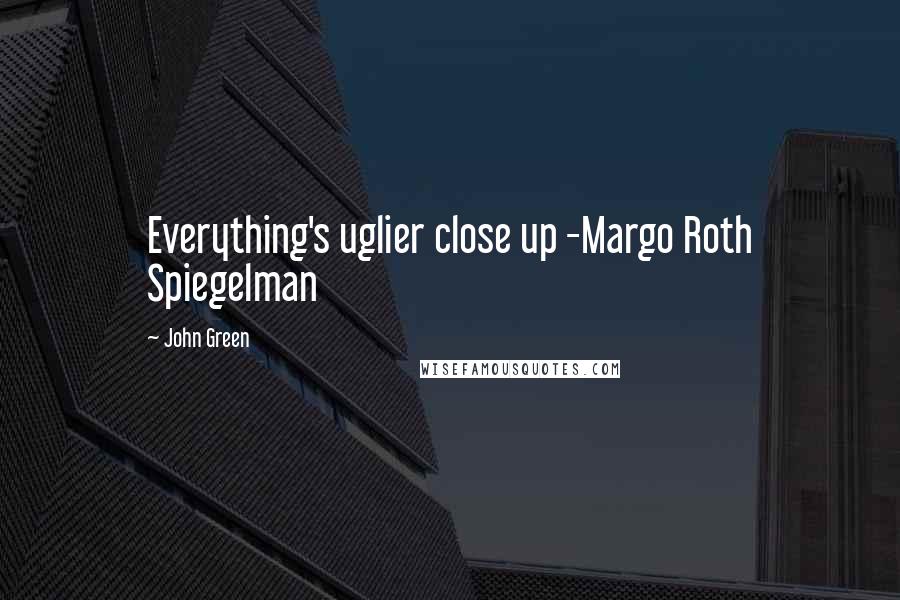John Green Quotes: Everything's uglier close up -Margo Roth Spiegelman