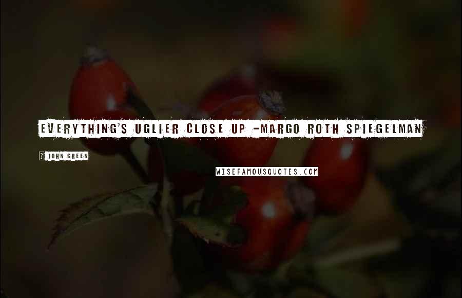 John Green Quotes: Everything's uglier close up -Margo Roth Spiegelman