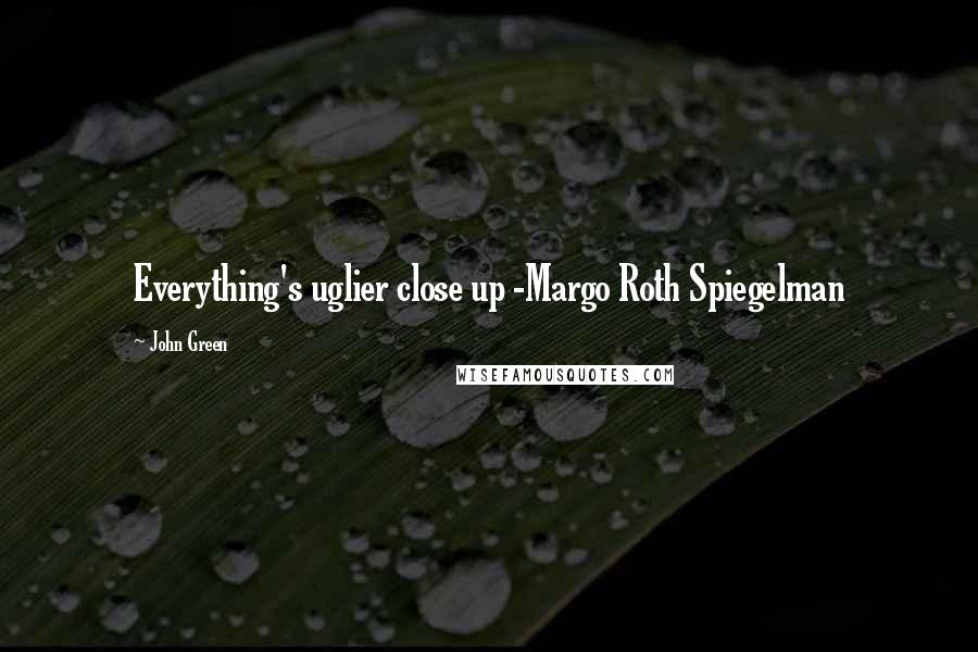 John Green Quotes: Everything's uglier close up -Margo Roth Spiegelman