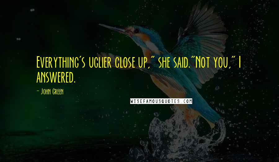 John Green Quotes: Everything's uglier close up," she said."Not you," I answered.