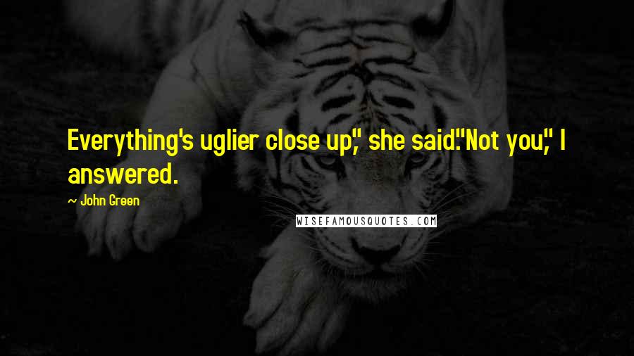 John Green Quotes: Everything's uglier close up," she said."Not you," I answered.