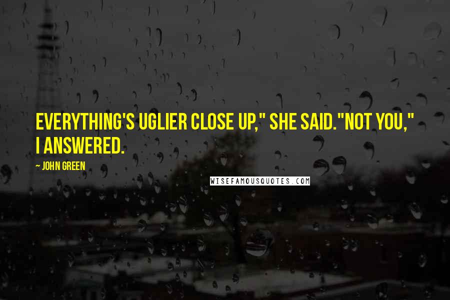 John Green Quotes: Everything's uglier close up," she said."Not you," I answered.