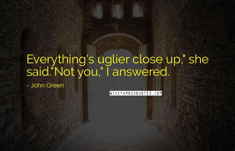 John Green Quotes: Everything's uglier close up," she said."Not you," I answered.