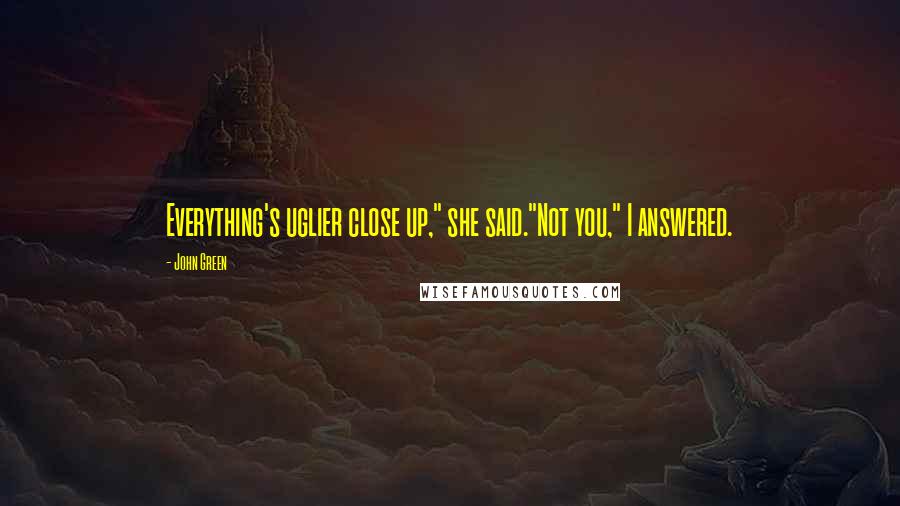 John Green Quotes: Everything's uglier close up," she said."Not you," I answered.