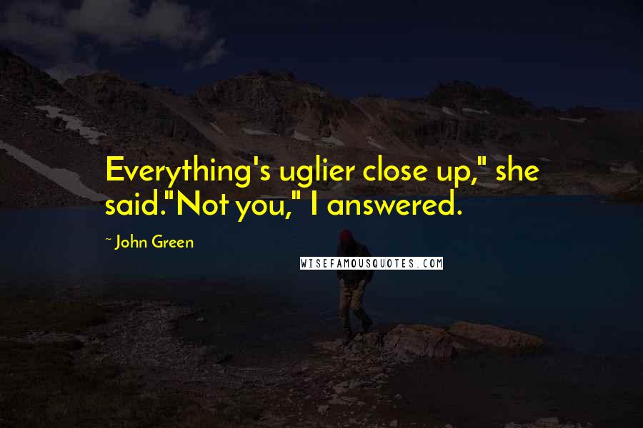 John Green Quotes: Everything's uglier close up," she said."Not you," I answered.