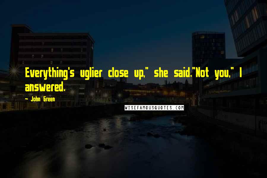 John Green Quotes: Everything's uglier close up," she said."Not you," I answered.