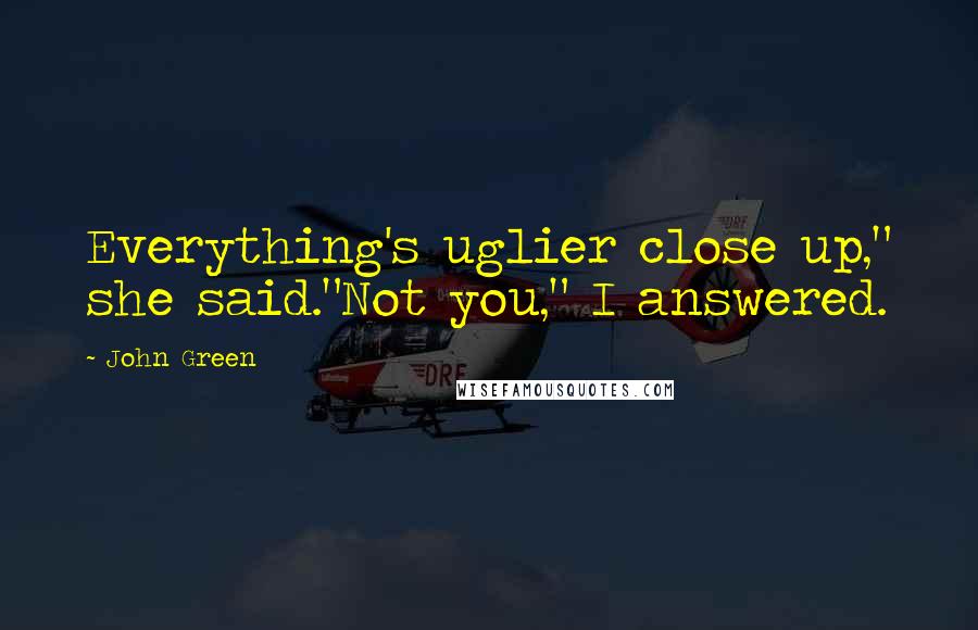 John Green Quotes: Everything's uglier close up," she said."Not you," I answered.