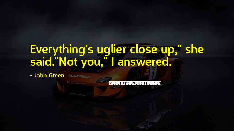 John Green Quotes: Everything's uglier close up," she said."Not you," I answered.