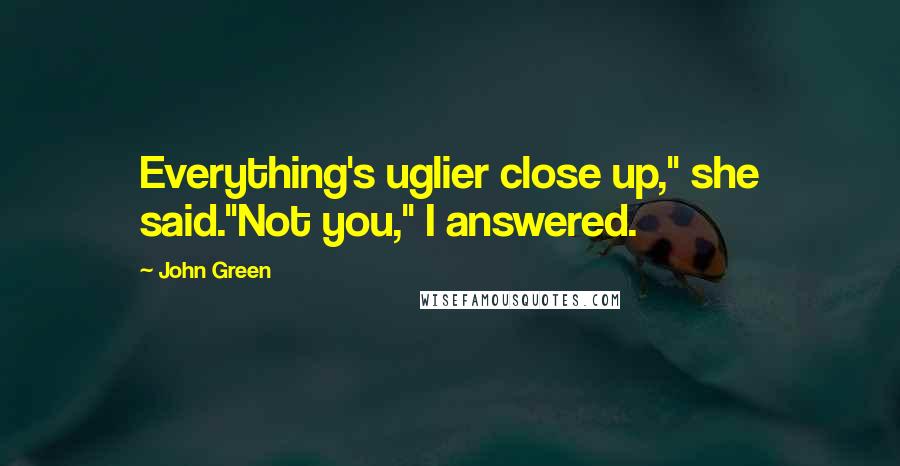 John Green Quotes: Everything's uglier close up," she said."Not you," I answered.