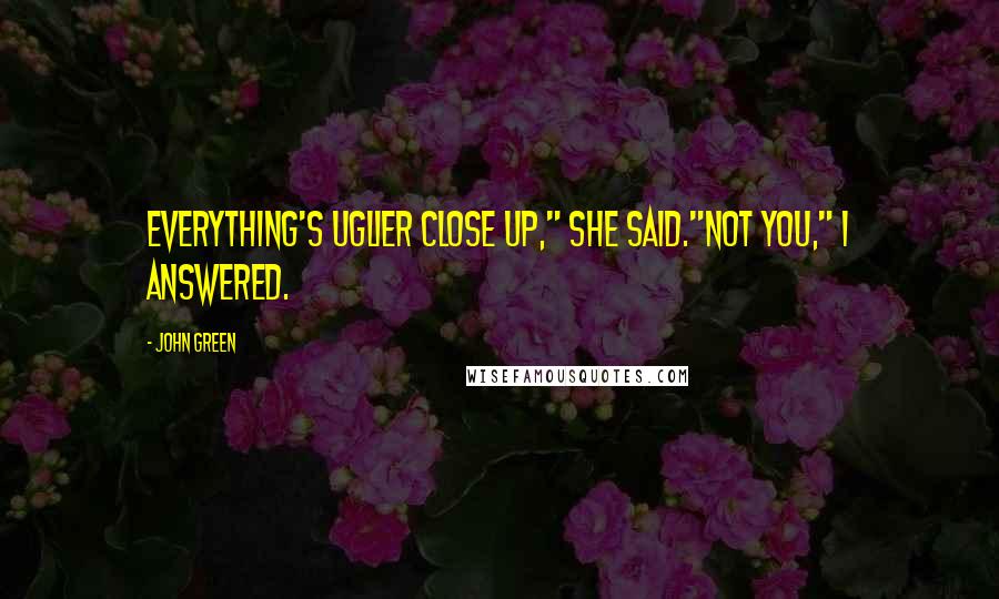 John Green Quotes: Everything's uglier close up," she said."Not you," I answered.