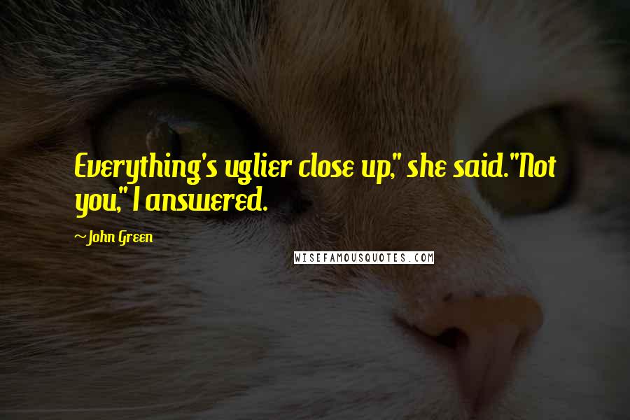 John Green Quotes: Everything's uglier close up," she said."Not you," I answered.