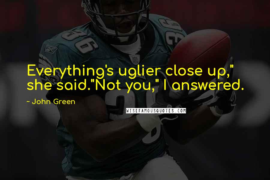 John Green Quotes: Everything's uglier close up," she said."Not you," I answered.