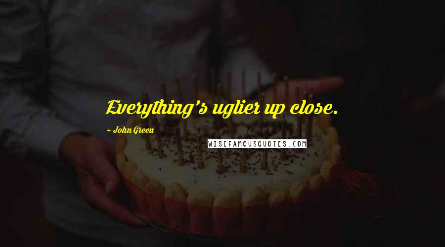 John Green Quotes: Everything's uglier up close.