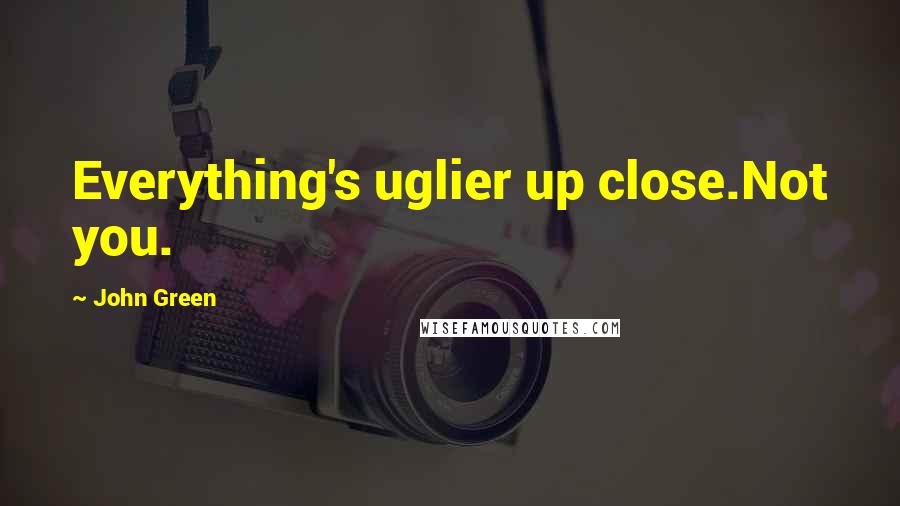 John Green Quotes: Everything's uglier up close.Not you.