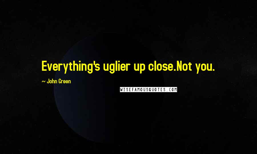 John Green Quotes: Everything's uglier up close.Not you.