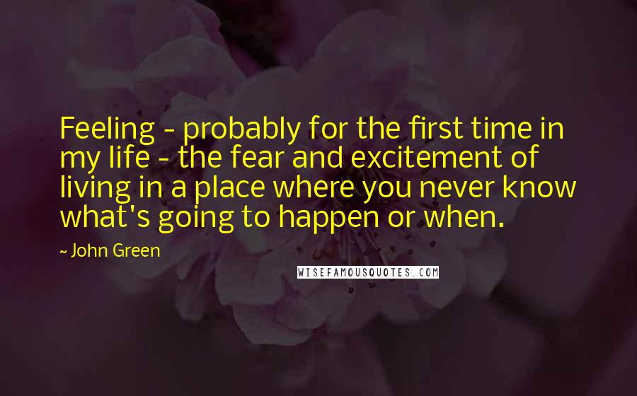 John Green Quotes: Feeling - probably for the first time in my life - the fear and excitement of living in a place where you never know what's going to happen or when.