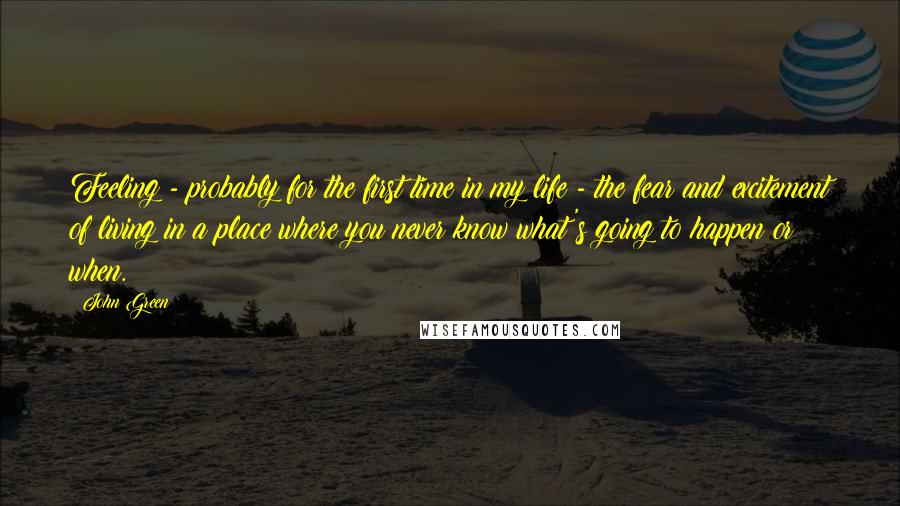 John Green Quotes: Feeling - probably for the first time in my life - the fear and excitement of living in a place where you never know what's going to happen or when.