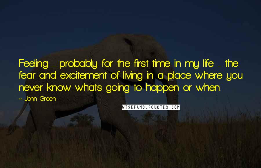 John Green Quotes: Feeling - probably for the first time in my life - the fear and excitement of living in a place where you never know what's going to happen or when.