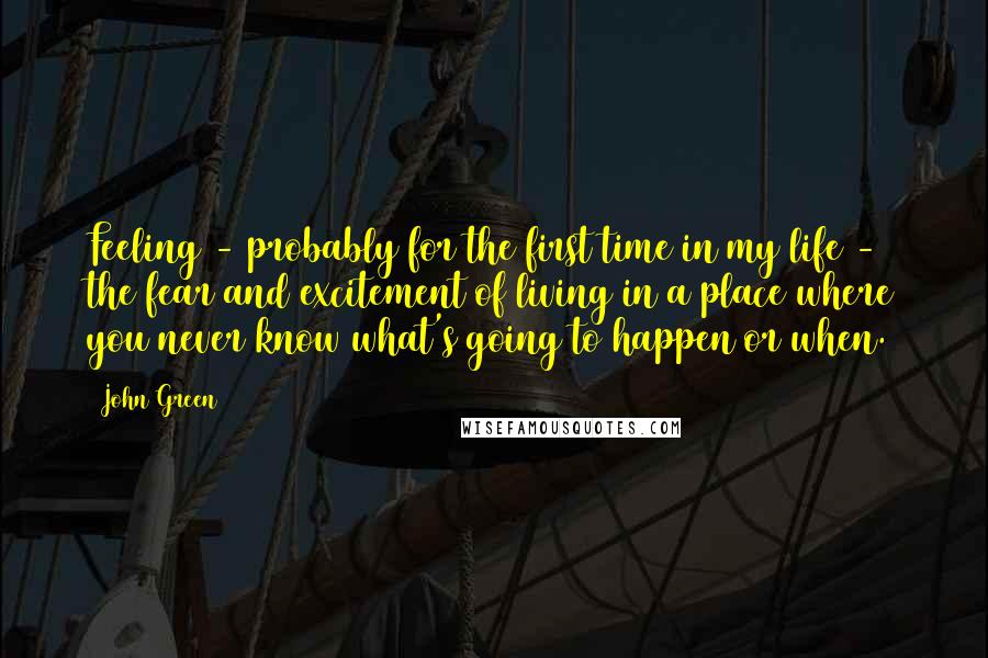 John Green Quotes: Feeling - probably for the first time in my life - the fear and excitement of living in a place where you never know what's going to happen or when.