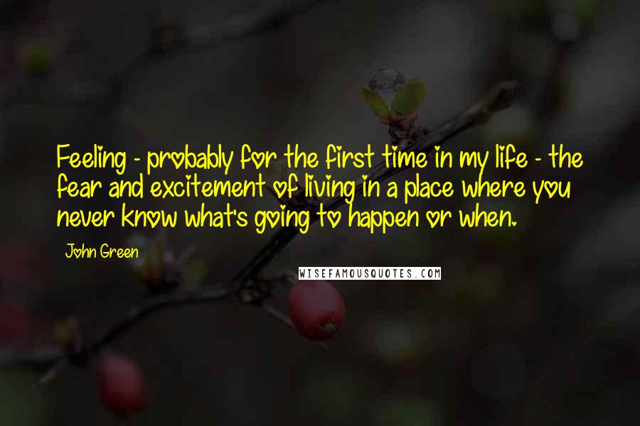 John Green Quotes: Feeling - probably for the first time in my life - the fear and excitement of living in a place where you never know what's going to happen or when.