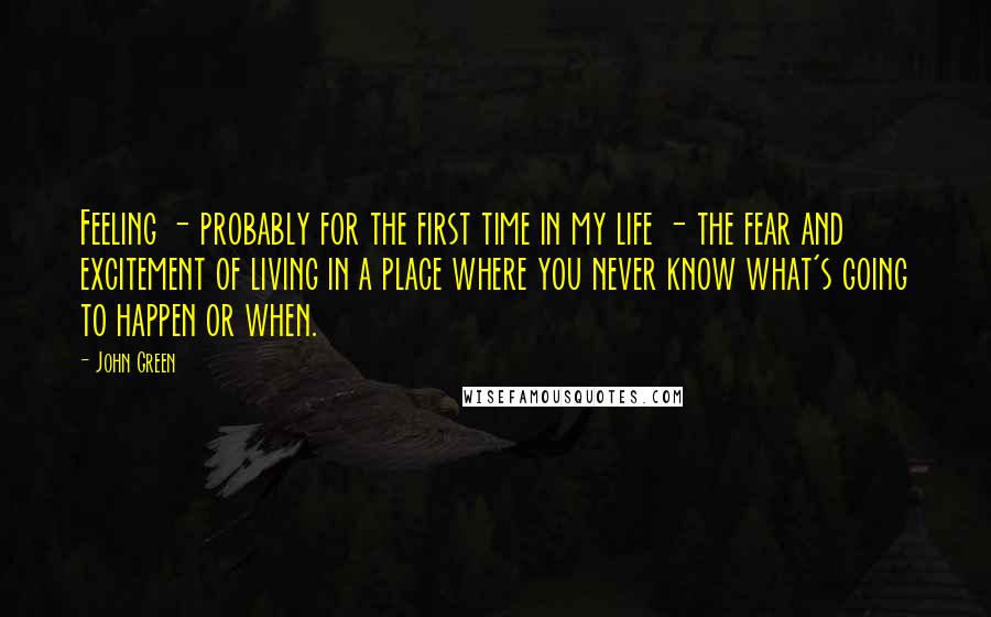 John Green Quotes: Feeling - probably for the first time in my life - the fear and excitement of living in a place where you never know what's going to happen or when.